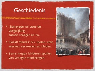 Geschiedenis

• Een grote rol voor de
  vergelijking
  tussen vroeger en nu.

• Twaalf thema’s: o.a. spelen, eten,
  werken, vervoeren, en kleden.

• Soms mogen kinderen spullen
  van vroeger meebrengen.
 