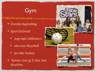 Gym

• Donderdagmiddag
• Sport2school:
 • aug-sept: tablestars
 • okt-nov: floorball
 • jan-feb: funkey
• Samen met gr.3, dus niet
  douchen.
 