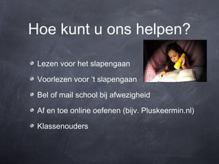 Hoe kunt u ons helpen?

 Lezen voor het slapengaan

 Voorlezen voor ‘t slapengaan

 Bel of mail school bij afwezigheid

 Af en toe online oefenen (bijv. Pluskeermin.nl)

 Klassenouders
 