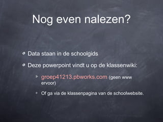 Nog even nalezen?

Data staan in de schoolgids

Deze powerpoint vindt u op de klassenwiki:

     groep41213.pbworks.com (geen www
     ervoor)

     Of ga via de klassenpagina van de schoolwebsite.
 