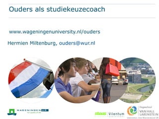 Ouders als studiekeuzecoach
www.wageningenuniversity.nl/ouders
Hermien Miltenburg, ouders@wur.nl
 