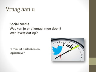 Vraag aan u
Social Media
Wat kun je er allemaal mee doen?
Wat levert dat op?
1 minuut nadenken en
opschrijven
 