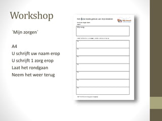 Workshop
`Mijn zorgen`
A4
U schrijft uw naam erop
U schrijft 1 zorg erop
Laat het rondgaan
Neem het weer terug
 
