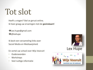 Tot slot
Heeft u vragen? Stel ze gerust online.
Ik hoor graag uw ervaringen met de gezinskaart!
Lex.hupe@gmail.com
@lexhupe
Ik bezit een verzameling links over
Social Media en Mediawijsheid
En vertel uw school over Wijs Vooruit!
• Ouderavonden
• Workshops
• Veel nuttige informatie
Lex Hupe
 