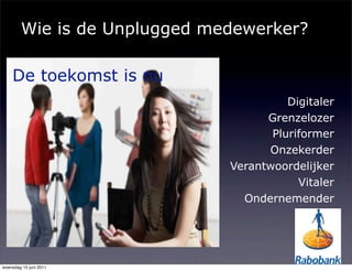 Wie is de Unplugged medewerker?
      Wie is de Unplugged
      medewerker?
    De toekomst is nu
                                      Digitaler
                                  Grenzelozer
                                   Pluriformer
                                  Onzekerder
                            Verantwoordelijker
                                        Vitaler
                              Ondernemender




woensdag 15 juni 2011
 