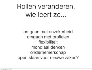 Rollen veranderen,
                          wie leert ze...

                          omgaan met onzekerheid
                            omgaan met proﬁelen
                                  ﬂexibiliteit
                               mondiaal denken
                              ondernemerschap
                        open staan voor nieuwe zaken?

woensdag 15 juni 2011
 