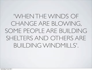 'WHEN THE WINDS OF
         CHANGE ARE BLOWING,
       SOME PEOPLE ARE BUILDING
       SHELTERS AND OTHERS ARE
          BUILDING WINDMILLS'.


woensdag 15 juni 2011
 