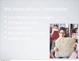 Wat kiezen scholen? Leermiddelen

       •  Leermiddelen op andere dragers!
       •  Werkboek vervangen!
       •  Leermiddelenmix!
       •  Elo’s vullen met opdrachten!
       •  Ingeblikte lessen!


woensdag 15 juni 2011
 