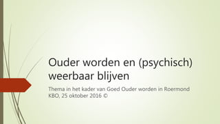 Ouder worden en (psychisch)
weerbaar blijven
Thema in het kader van Goed Ouder worden in Roermond
KBO, 25 oktober 2016 ©
 