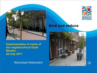 Woonstad Rotterdam Implementation of vision of the neighbourhoud Oude Westen dd may 2011 Bind and seduce 