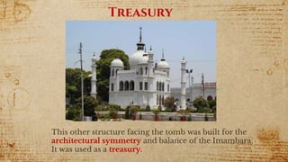 Treasury
This other structure facing the tomb was built for the
architectural symmetry and balance of the Imambara.
It was used as a treasury.
 