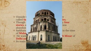 Satkhanda
 Outside the imambara is the watch tower
called Satkhanda or tower of seven stories.
 Though it is called Satkhanda, it has only four
stories, as the construction of the tower was
abandoned when Ali Shah died.
 Satkhanda was built between 1837–1842 in the time
of Muhammad Ali Shah.
 He wanted to make it the same as Qutub Minar of
Delhi and the leaning tower of Pisa.
 Its main purpose is lunar observation.
 