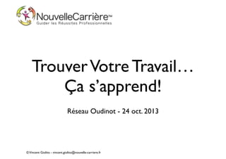 Trouver Votre Travail… 
Ça s’apprend!
!

Réseau Oudinot - 24 oct. 2013

© Vincent Giolito - vincent.giolito@nouvelle-carriere.fr

 