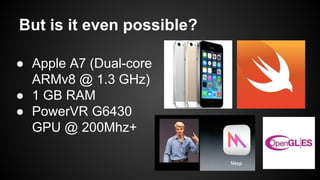 But is it even possible? 
● Apple A7 (Dual-core 
ARMv8 @ 1.3 GHz) 
● 1 GB RAM 
● PowerVR G6430 
GPU @ 200Mhz+ 
 