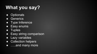 What you say? 
● Optionals 
● Generics 
● Type Inference 
● Easy enums 
● Tuples 
● Easy string comparison 
● Lazy variables 
● Collection helpers 
● …..and many more 
 
