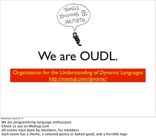 We are OUDL.
            Organization for the Understanding of Dynamic Languages
                            http://meetup.com/dynamic/




Wednesday, August 22, 12

We are programming language enthusiasts
Check us out on Meetup.com
All events have been by members, for members
Each event has a theme, a selected pastry or baked good, and a horrible logo
 