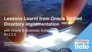 © Tieto Corporation
PublicPublic
Lessons Learnt from Oracle Unified
Directory implementation
with Oracle E-Business Suite
R12.2.5
Andrejs Karpovs
Andrejs Prokopjevs
 