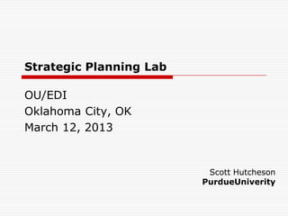 Strategic Planning Lab

OU/EDI
Oklahoma City, OK
March 12, 2013


                          Scott Hutcheson
                         PurdueUniverity
 