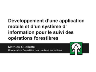 Développement d’une application
mobile et d’un système d’
information pour le suivi des
opérations forestières
Mathieu Ouellette
Coopérative Forestière des Hautes-Laurentides

 