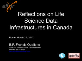 Reflections on Life
Science Data
Infrastructures in Canada
Rome, March 20, 2017
B.F. Francis Ouellette
CSO / VP Scientific Affairs, Génome Québec
Montréal, QC, Canada
francis@genomequebec.com
 