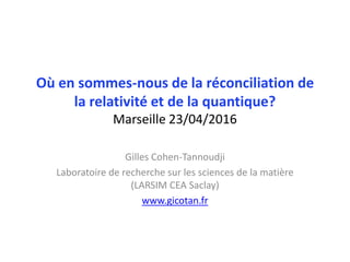 Où en sommes-nous de la réconciliation de
la relativité et de la quantique?
Marseille 23/04/2016
Gilles Cohen-Tannoudji
Laboratoire de recherche sur les sciences de la matière
(LARSIM CEA Saclay)
www.gicotan.fr
 