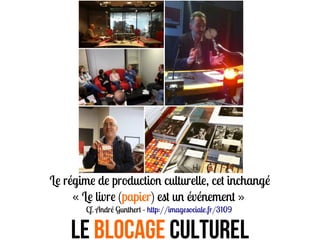 Le régime de production culturelle, cet inchangé
« Le livre (papier) est un événement »
Cf. André Gunthert - http://imagesociale.fr/3109
Le blocage CULTUREL
 