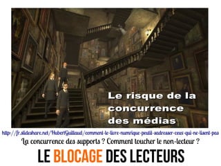 http://fr.slideshare.net/HubertGuillaud/comment-le-livre-numrique-peutil-sadresser-ceu-qui-ne-lisent-pas
La concurrence des supports ? Comment toucher le non-lecteur ?
Le blocage Des LECTEURS
 