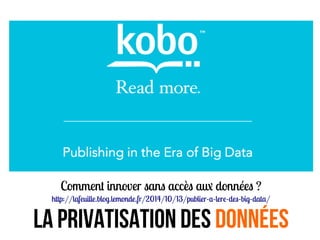 Comment innover sans accès au données ?
http://lafeuille.blog.lemonde.fr/2014/10/13/publier-a-lere-des-big-data/
LA PRIVATISATION DES Données
 