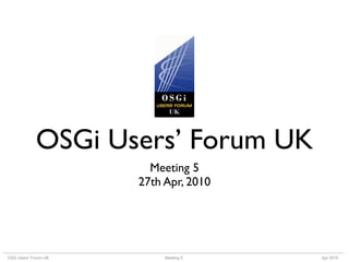 OSGi Users’ Forum UK
                        Meeting 5
                      27th Apr, 2010




OSG Users’ Forum UK        Meeting 5   Apr 2010
 