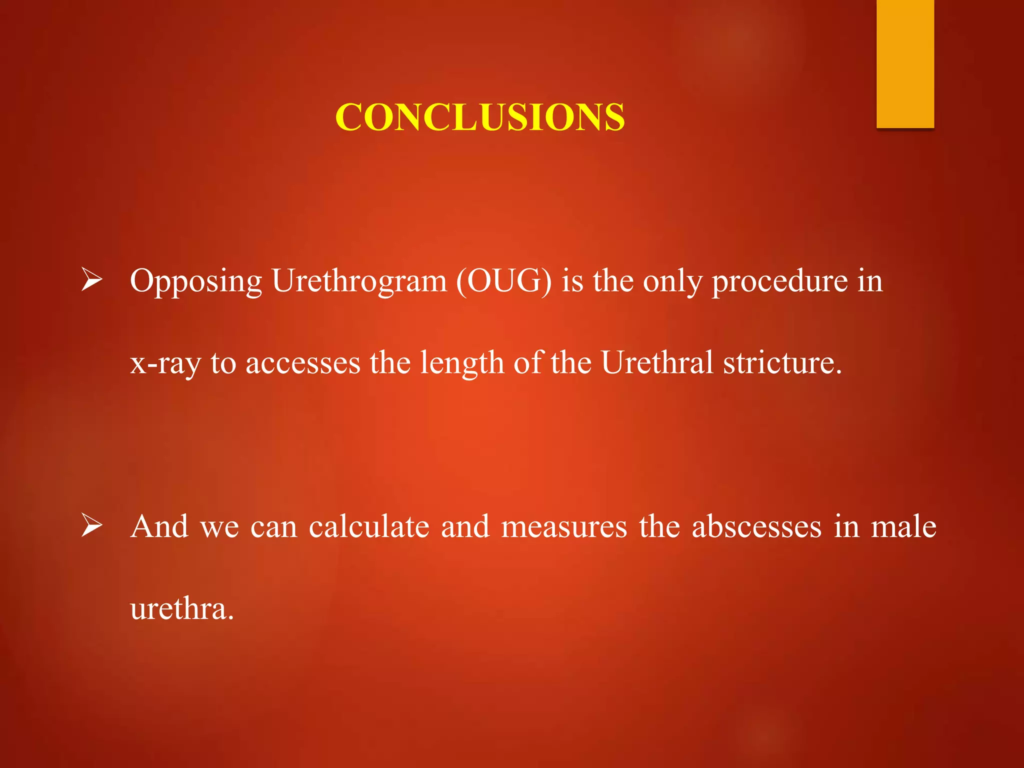 CONCLUSIONS
 Opposing Urethrogram (OUG) is the only procedure in
x-ray to accesses the length of the Urethral stricture.
 And we can calculate and measures the abscesses in male
urethra.
 