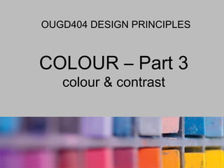 OUGD404 DESIGN PRINCIPLES



COLOUR – Part 3
   colour & contrast
 