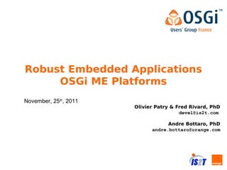Robust Embedded Applications
     OSGi ME Platforms
November, 25th, 2011
                       Olivier Patry & Fred Rivard, PhD
                                        devel@is2t.com

                                   Andre Bottaro, PhD
                             andre.bottaro@orange.com
 