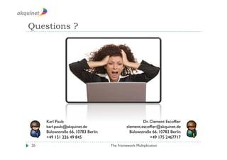 Questions ?




     Karl Pauls                                       Dr. Clement Escoffier
     karl.pauls@akquinet.de                  clement.escoffier@akquinet.de
     Bülowstraße 66, 10783 Berlin              Bülowstraße 66, 10783 Berlin
     +49 151 226 49 845                                   +49 175 2467717
20                                  The Framework Multiplication
 