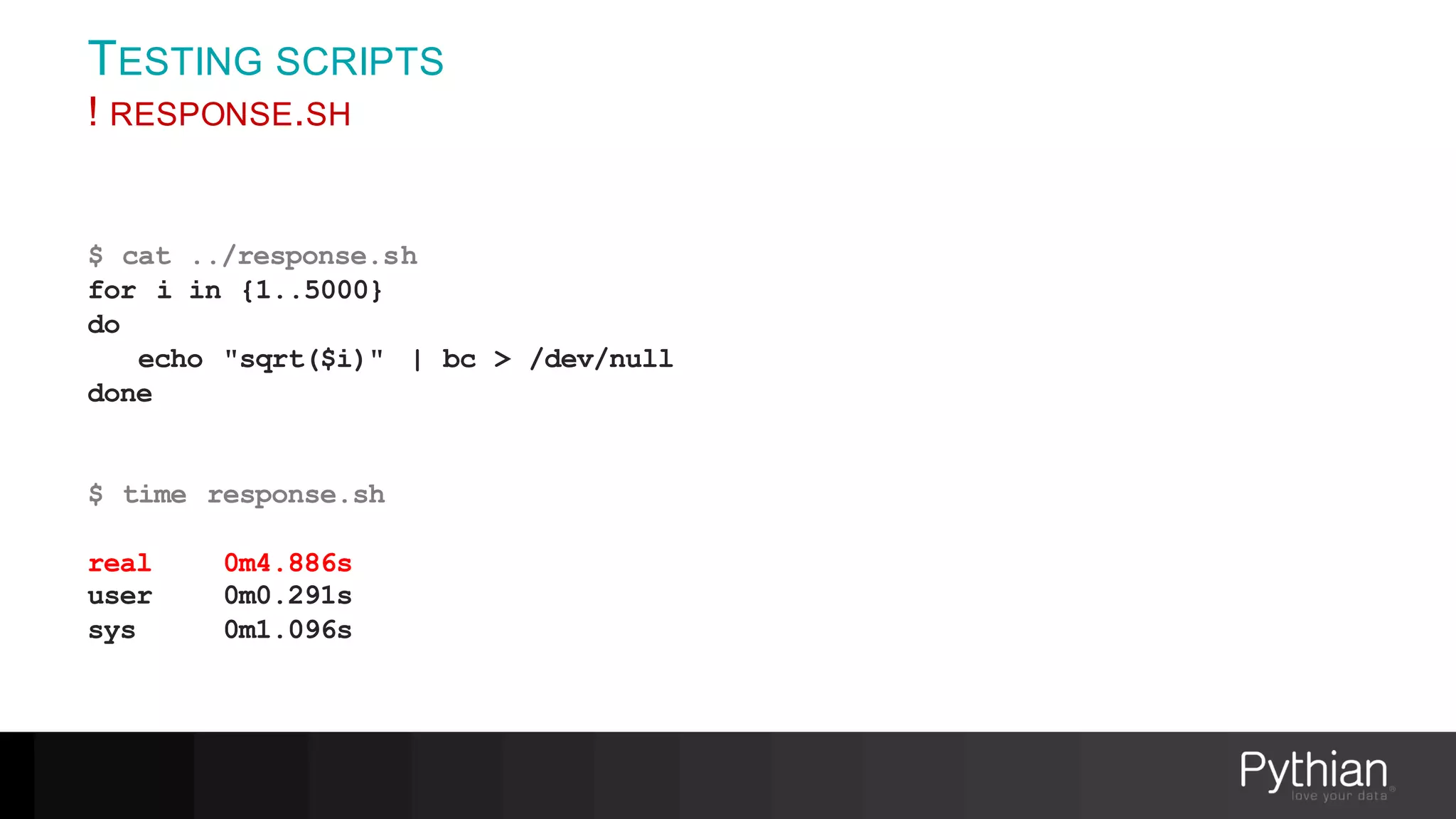 TESTING SCRIPTS
! RESPONSE.SH
$ cat ../response.sh
for i in {1..5000}
do
echo "sqrt($i)" | bc > /dev/null
done
$ time response.sh
real 0m4.886s
user 0m0.291s
sys 0m1.096s
 