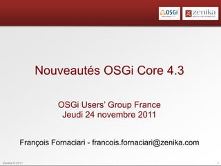 Nouveautés OSGi Core 4.3

                     OSGi Users’ Group France
                      Jeudi 24 novembre 2011


          François Fornaciari - francois.fornaciari@zenika.com

Zenika © 2011                                                    1
 