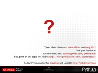 © 2012 Pythian
?
Tweet about the event: @MarisElsins and #ough2012
Give your feedback!
Ask more questions: elsins@pythian.com, @MarisElsins
Blog posts on this topic will follow: http://www.pythian.com/news/author/elsins/
Follow Pythian on twitter @pythian and LinkedIn http://linkd.in/pythian
43
 