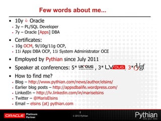 © 2012 Pythian
Few words about me...
• 10y  Oracle
• 3y – PL/SQL Developer
• 7y – Oracle [Apps] DBA
• Certificates:
• 10g...