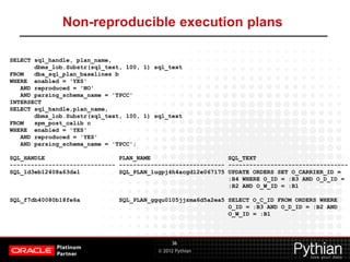 © 2012 Pythian
Non-reproducible execution plans
36
SELECT sql_handle, plan_name,
dbms_lob.Substr(sql_text, 100, 1) sql_tex...