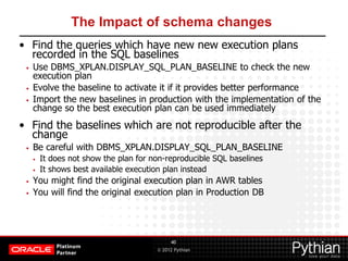 © 2012 Pythian
The Impact of schema changes
• Find the queries which have new new execution plans
recorded in the SQL base...