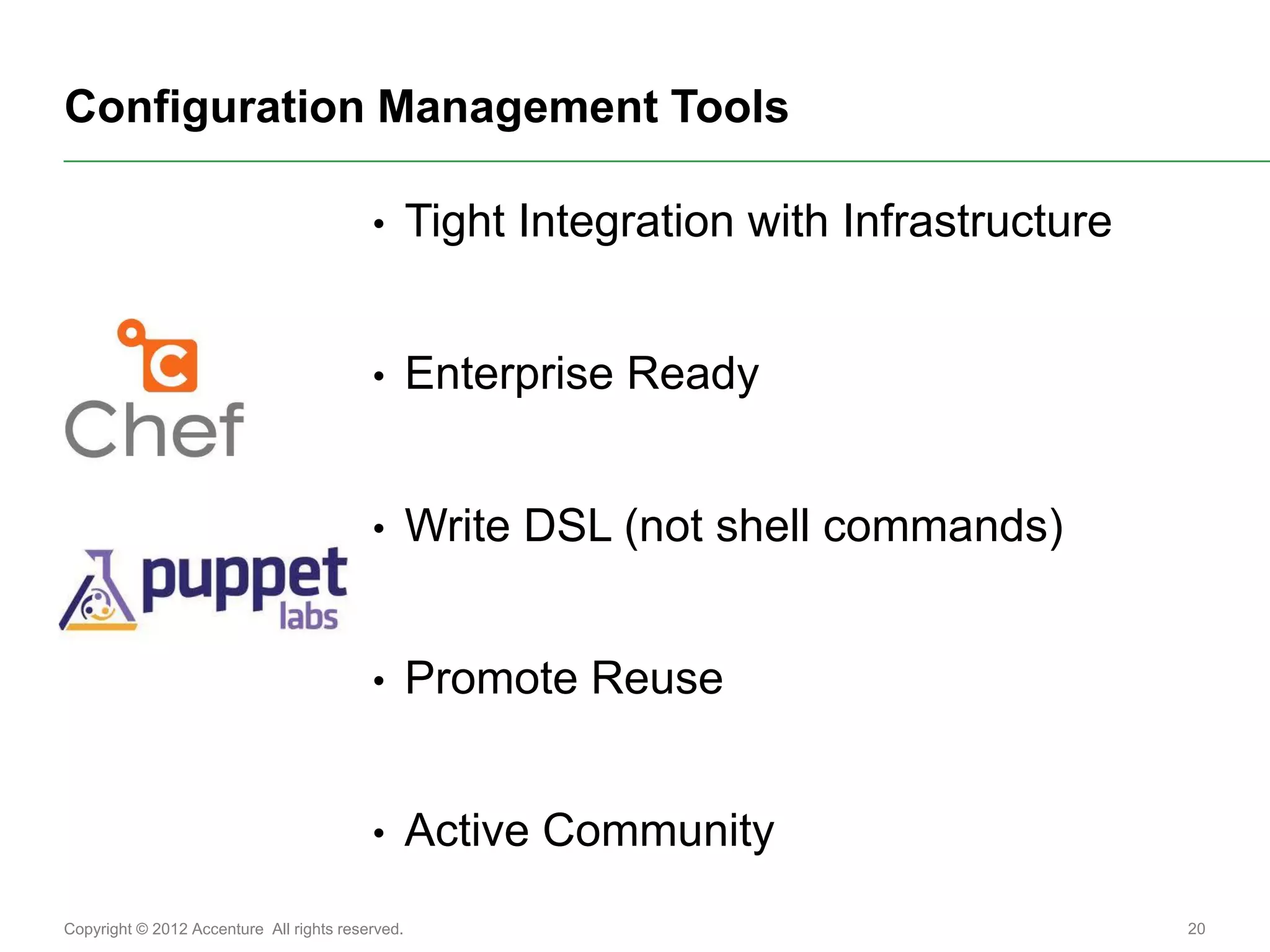 Configuration Management Tools

                                          •       Tight Integration with Infrastructure


                                          •       Enterprise Ready


                                          •       Write DSL (not shell commands)


                                          •       Promote Reuse


                                          •       Active Community
Copyright © 2012 Accenture All rights reserved.                                           20
 