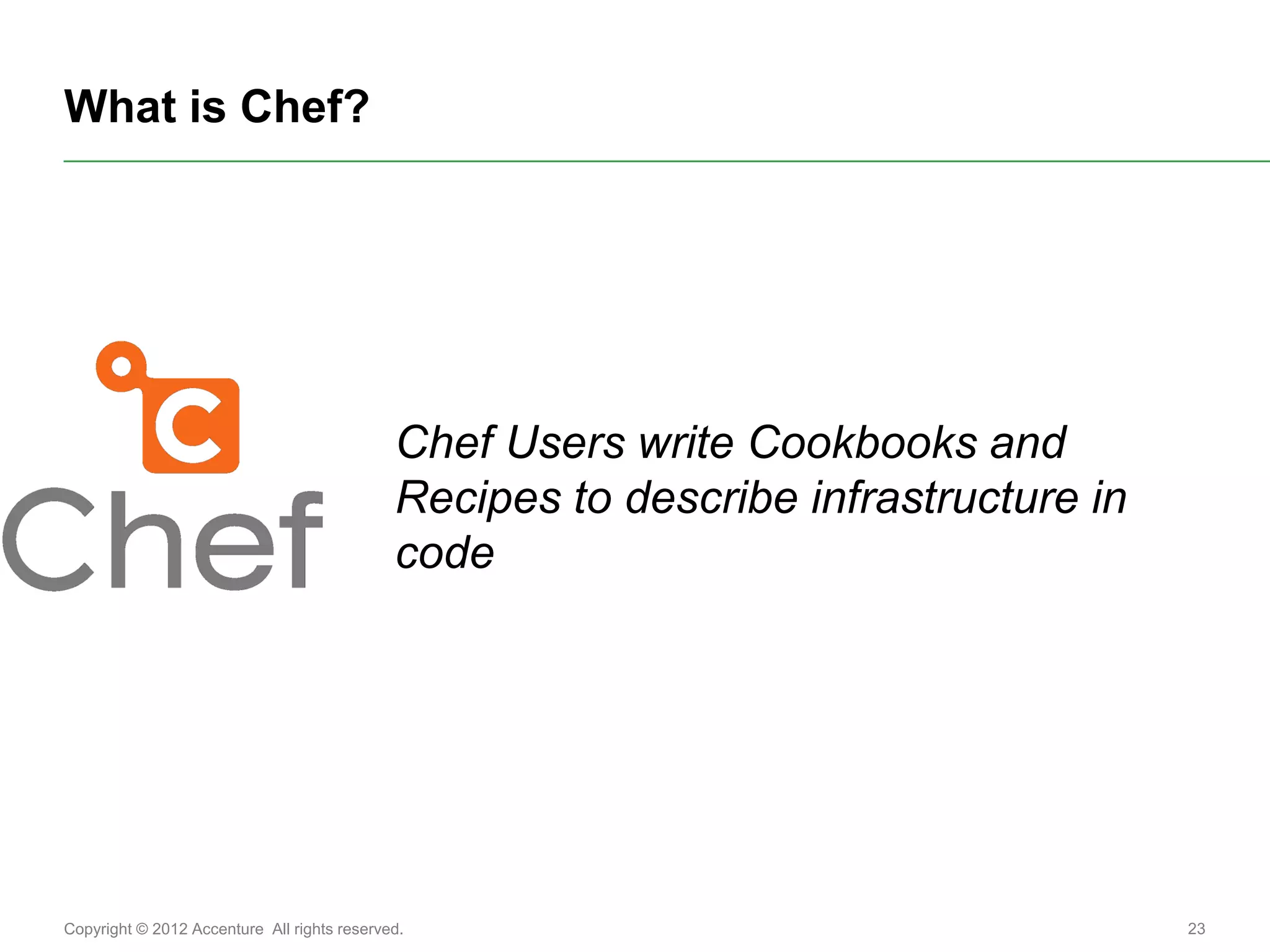 What is Chef?




                                             Chef Users write Cookbooks and
                                             Recipes to describe infrastructure in
                                             code




Copyright © 2012 Accenture All rights reserved.                                      23
 