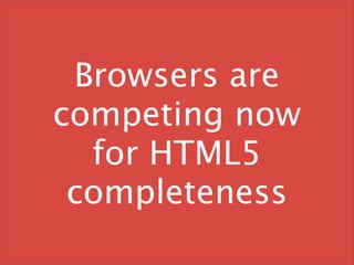 Browsers are
competing now
  for HTML5
 completeness
 