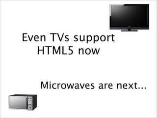 Even TVs support
   HTML5 now


   Microwaves are next...
 