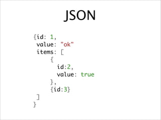 JSON
{id: 1,
 value: "ok"
 items: [
     {
       id:2,
       value: true
     },
     {id:3}
  ]
}
 