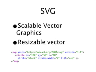 SVG
•  Scalable Vector
   Graphics
•    Resizable vector
<svg xmlns="http://www.w3.org/2000/svg" version="1.1">
   <circle cx="100" cy="50" r="40"
     stroke="black" stroke-width="2" fill="red" />
</svg>
 