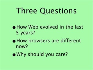 Three Questions

•How Web evolved in the last
 5 years?
•How browsers are different
 now?
•Why should you care?
 