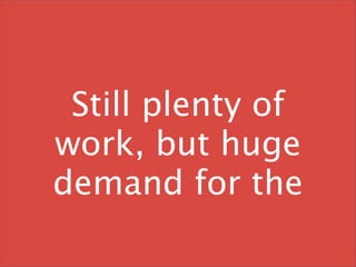 Still plenty of
work, but huge
demand for the
 