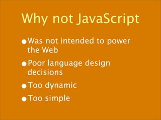 Why not JavaScript
•Was not intended to power
 the Web
•Poor language design
 decisions
•Too dynamic
•Too simple
 