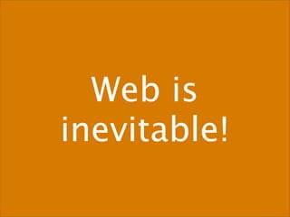 Web is
inevitable!
 
