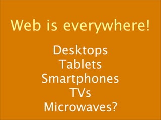 Web is everywhere!
    Desktops
     Tablets
   Smartphones
       TVs
   Microwaves?
 